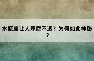 水瓶座让人琢磨不透？为何如此神秘？