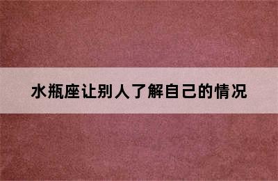 水瓶座让别人了解自己的情况