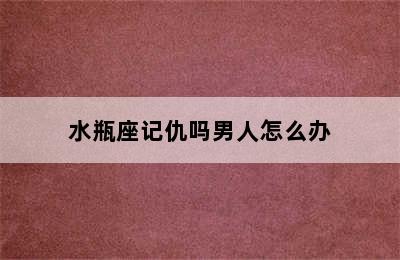 水瓶座记仇吗男人怎么办