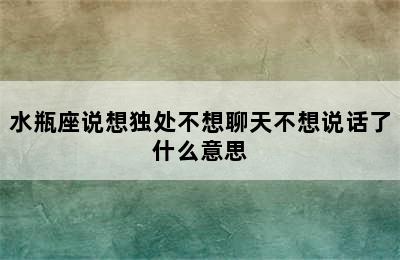 水瓶座说想独处不想聊天不想说话了什么意思