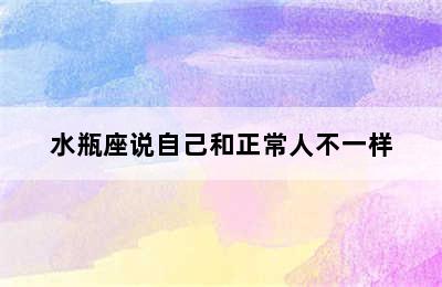 水瓶座说自己和正常人不一样