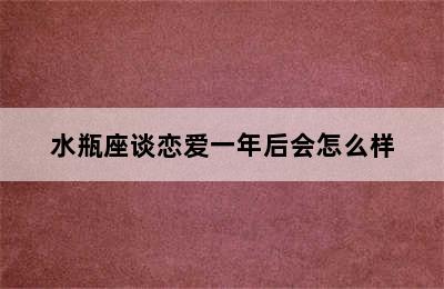 水瓶座谈恋爱一年后会怎么样