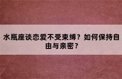 水瓶座谈恋爱不受束缚？如何保持自由与亲密？