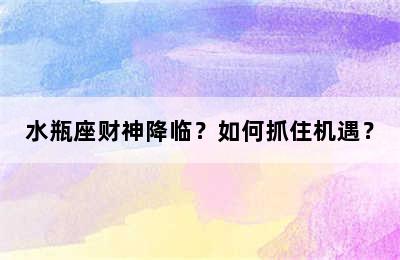 水瓶座财神降临？如何抓住机遇？