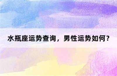 水瓶座运势查询，男性运势如何？