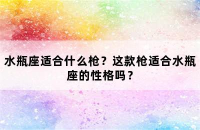 水瓶座适合什么枪？这款枪适合水瓶座的性格吗？