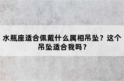 水瓶座适合佩戴什么属相吊坠？这个吊坠适合我吗？