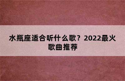 水瓶座适合听什么歌？2022最火歌曲推荐