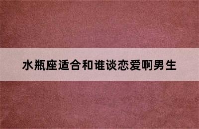 水瓶座适合和谁谈恋爱啊男生