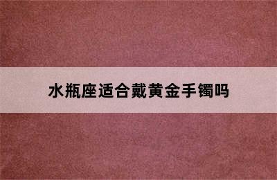 水瓶座适合戴黄金手镯吗