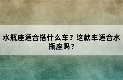 水瓶座适合搭什么车？这款车适合水瓶座吗？