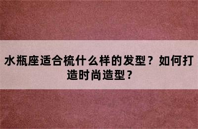 水瓶座适合梳什么样的发型？如何打造时尚造型？