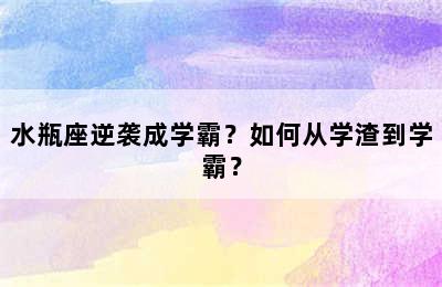 水瓶座逆袭成学霸？如何从学渣到学霸？