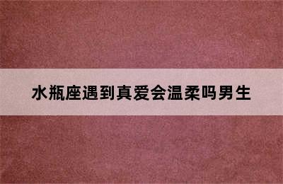 水瓶座遇到真爱会温柔吗男生