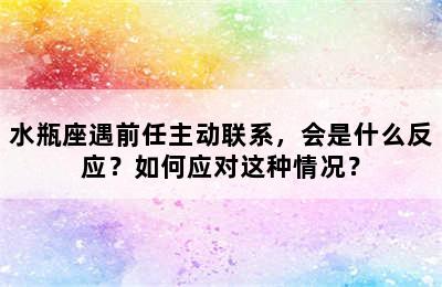 水瓶座遇前任主动联系，会是什么反应？如何应对这种情况？
