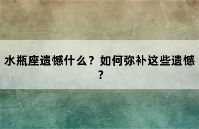 水瓶座遗憾什么？如何弥补这些遗憾？