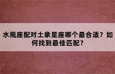 水瓶座配对土象星座哪个最合适？如何找到最佳匹配？