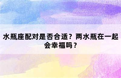水瓶座配对是否合适？两水瓶在一起会幸福吗？