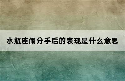 水瓶座闹分手后的表现是什么意思