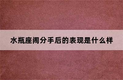 水瓶座闹分手后的表现是什么样