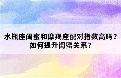 水瓶座闺蜜和摩羯座配对指数高吗？如何提升闺蜜关系？