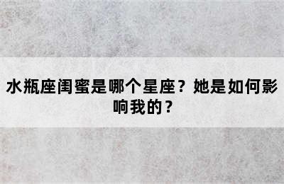 水瓶座闺蜜是哪个星座？她是如何影响我的？