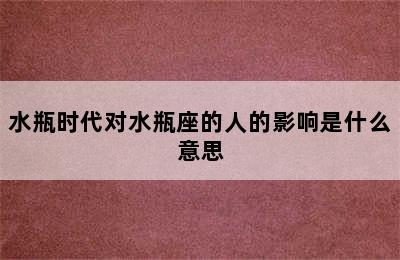 水瓶时代对水瓶座的人的影响是什么意思