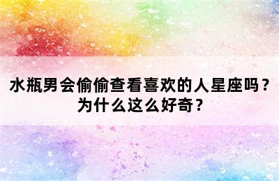 水瓶男会偷偷查看喜欢的人星座吗？为什么这么好奇？