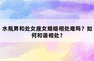 水瓶男和处女座女婚姻相处难吗？如何和谐相处？