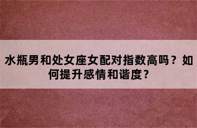 水瓶男和处女座女配对指数高吗？如何提升感情和谐度？