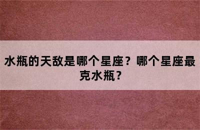水瓶的天敌是哪个星座？哪个星座最克水瓶？