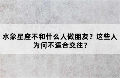 水象星座不和什么人做朋友？这些人为何不适合交往？