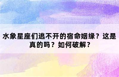 水象星座们逃不开的宿命姻缘？这是真的吗？如何破解？