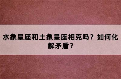 水象星座和土象星座相克吗？如何化解矛盾？