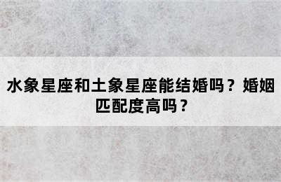 水象星座和土象星座能结婚吗？婚姻匹配度高吗？