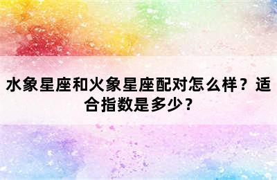 水象星座和火象星座配对怎么样？适合指数是多少？