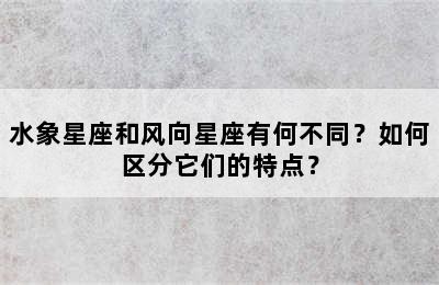 水象星座和风向星座有何不同？如何区分它们的特点？