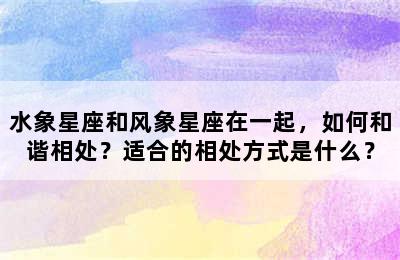 水象星座和风象星座在一起，如何和谐相处？适合的相处方式是什么？
