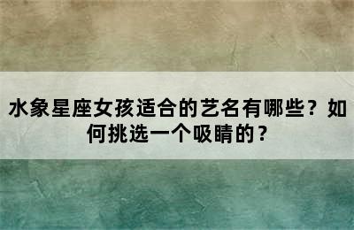 水象星座女孩适合的艺名有哪些？如何挑选一个吸睛的？