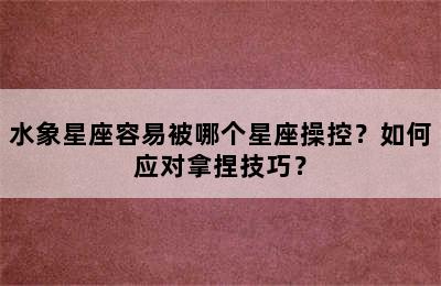 水象星座容易被哪个星座操控？如何应对拿捏技巧？