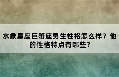 水象星座巨蟹座男生性格怎么样？他的性格特点有哪些？