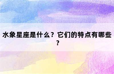 水象星座是什么？它们的特点有哪些？