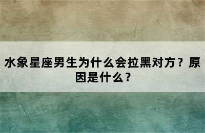 水象星座男生为什么会拉黑对方？原因是什么？