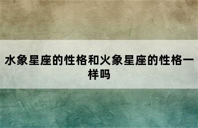 水象星座的性格和火象星座的性格一样吗