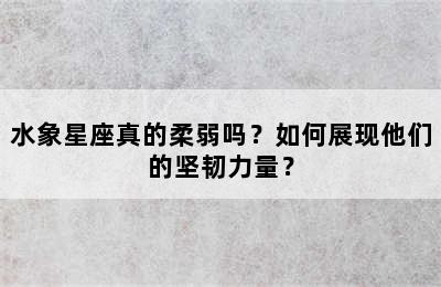 水象星座真的柔弱吗？如何展现他们的坚韧力量？