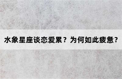 水象星座谈恋爱累？为何如此疲惫？