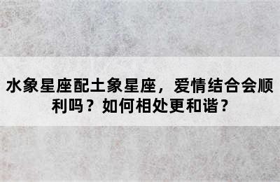 水象星座配土象星座，爱情结合会顺利吗？如何相处更和谐？