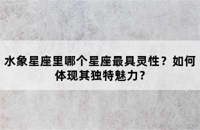 水象星座里哪个星座最具灵性？如何体现其独特魅力？