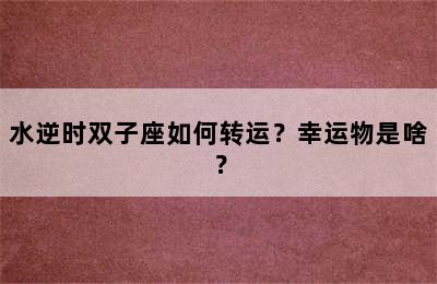 水逆时双子座如何转运？幸运物是啥？