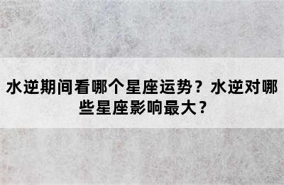 水逆期间看哪个星座运势？水逆对哪些星座影响最大？
